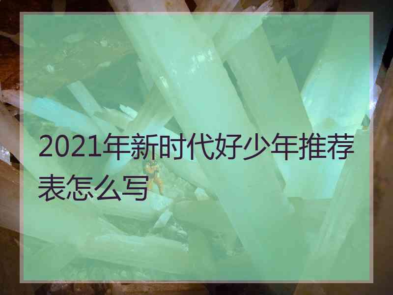 2021年新时代好少年推荐表怎么写