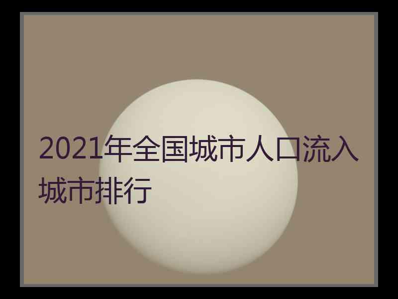 2021年全国城市人口流入城市排行