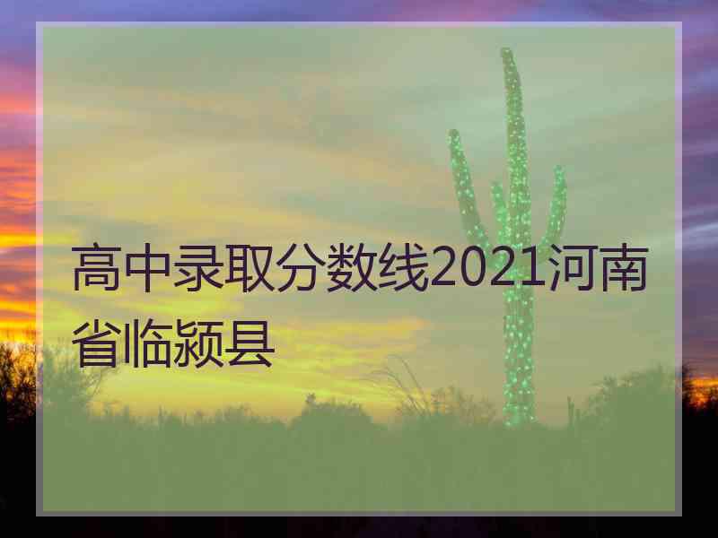 高中录取分数线2021河南省临颍县