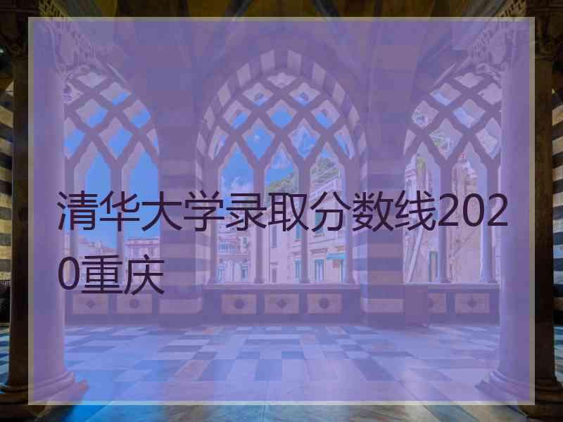 清华大学录取分数线2020重庆