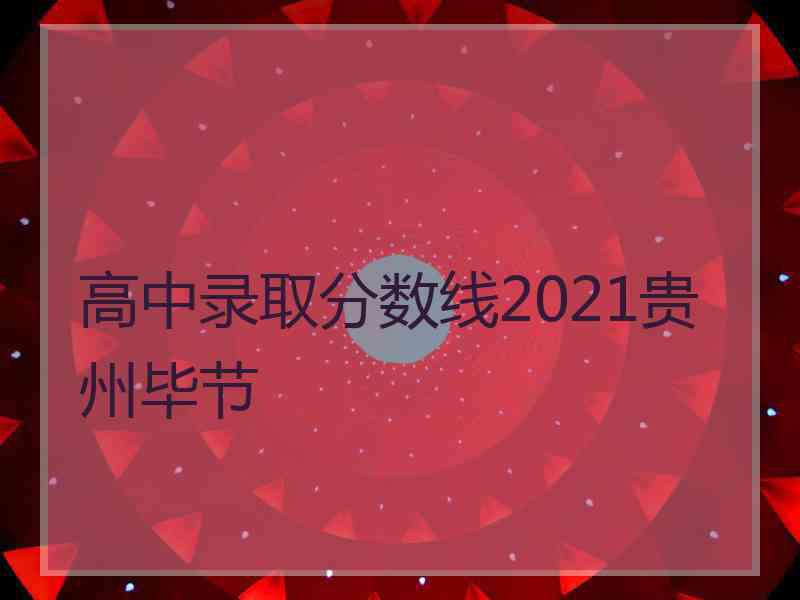 高中录取分数线2021贵州毕节