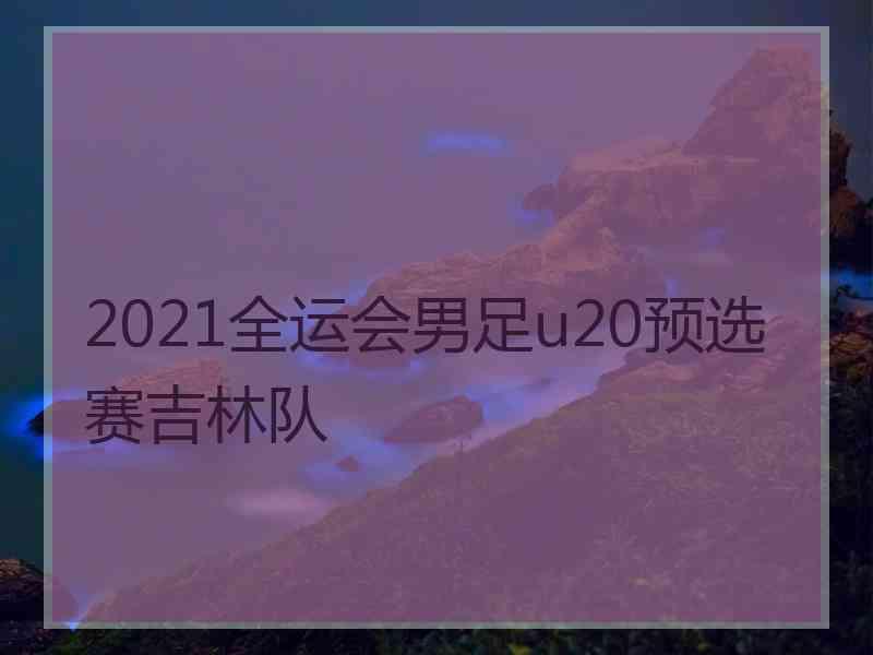 2021全运会男足u20预选赛吉林队