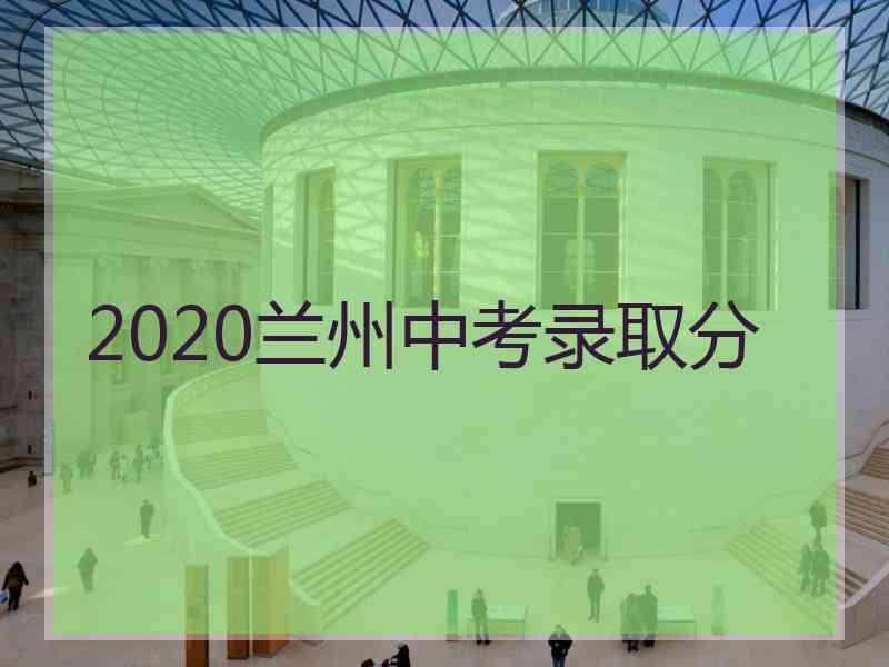 2020兰州中考录取分