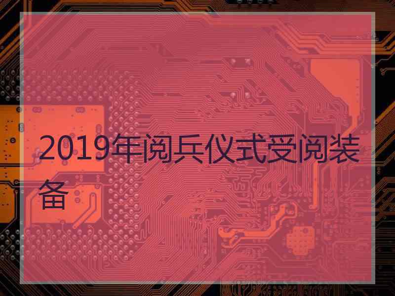 2019年阅兵仪式受阅装备