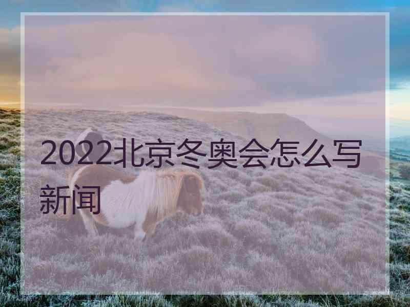 2022北京冬奥会怎么写新闻