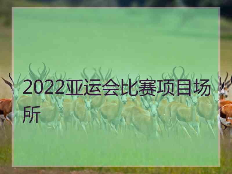 2022亚运会比赛项目场所