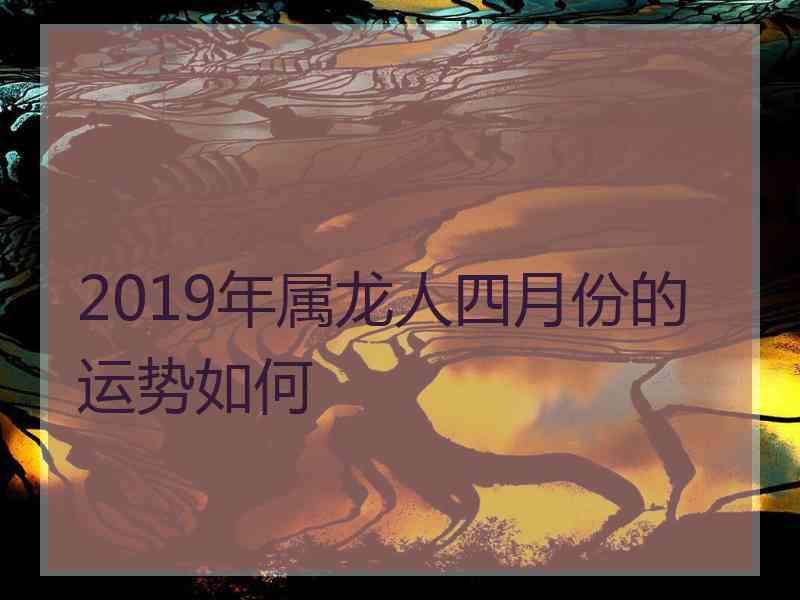 2019年属龙人四月份的运势如何