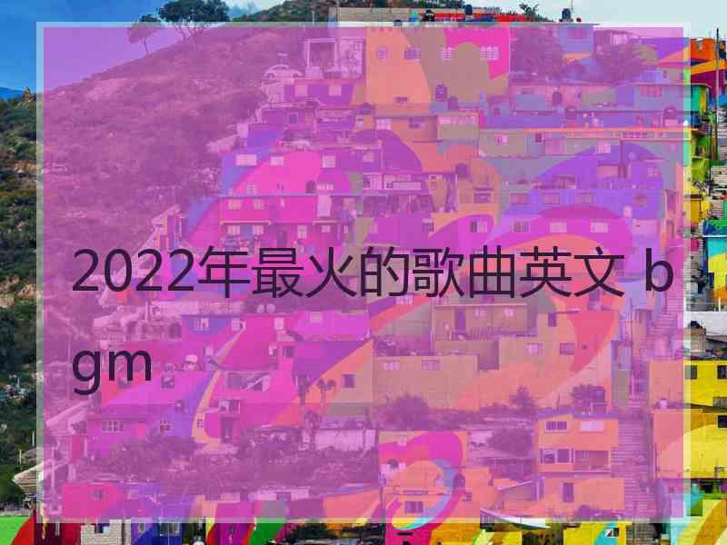 2022年最火的歌曲英文 bgm