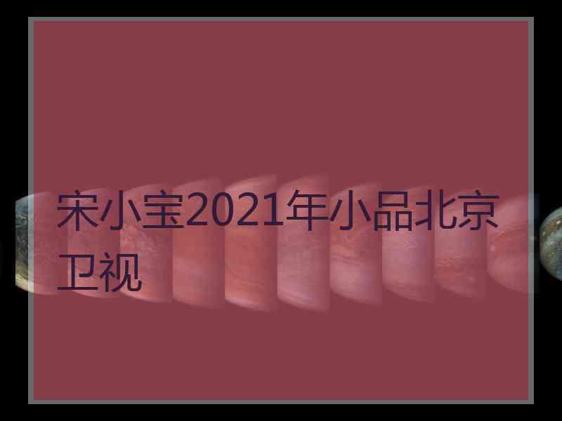 宋小宝2021年小品北京卫视