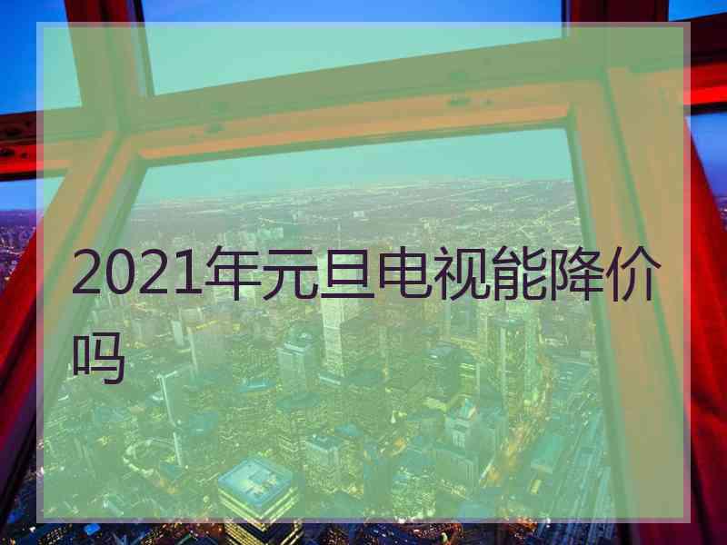 2021年元旦电视能降价吗