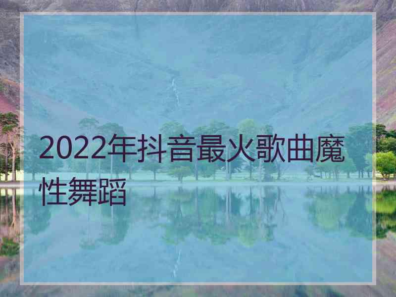 2022年抖音最火歌曲魔性舞蹈