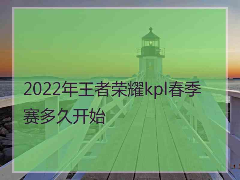 2022年王者荣耀kpl春季赛多久开始