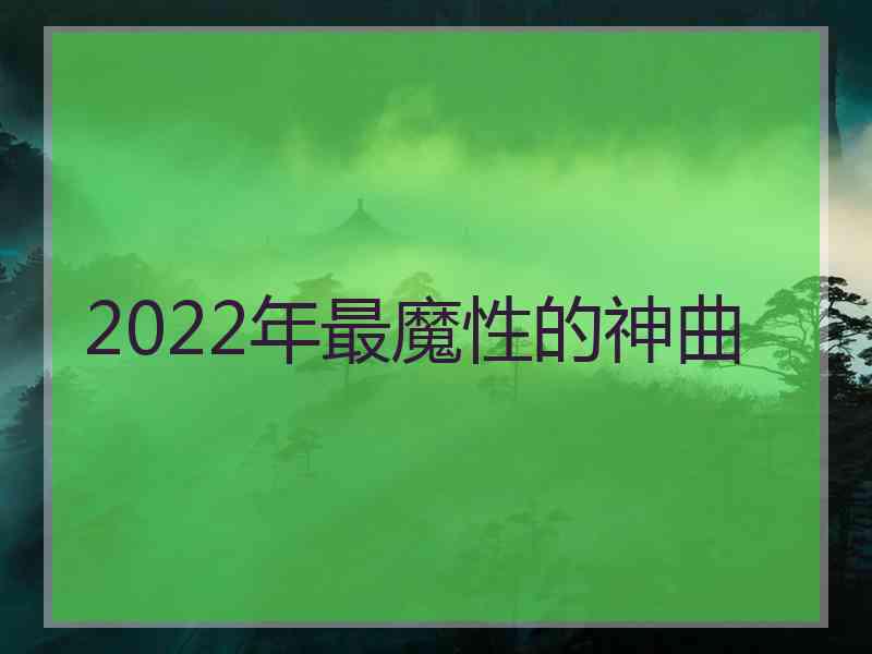 2022年最魔性的神曲