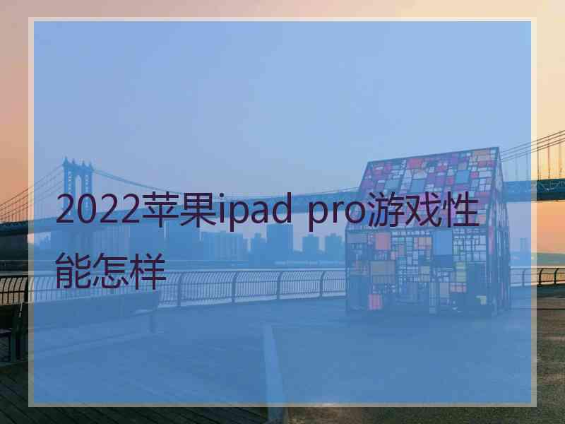 2022苹果ipad pro游戏性能怎样