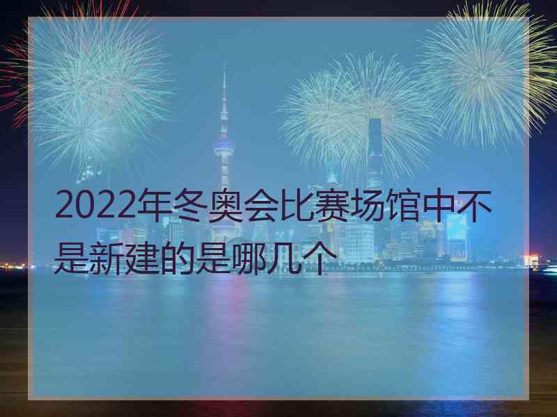 2022年冬奥会比赛场馆中不是新建的是哪几个