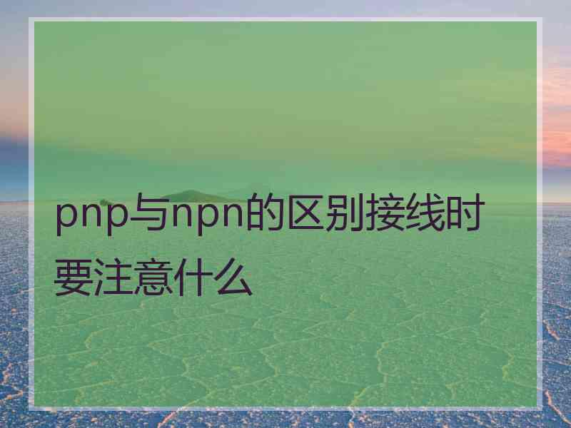 pnp与npn的区别接线时要注意什么