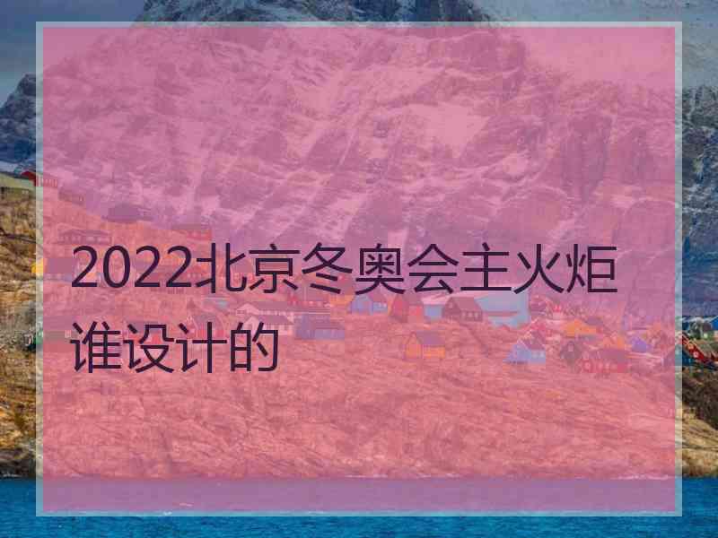 2022北京冬奥会主火炬谁设计的