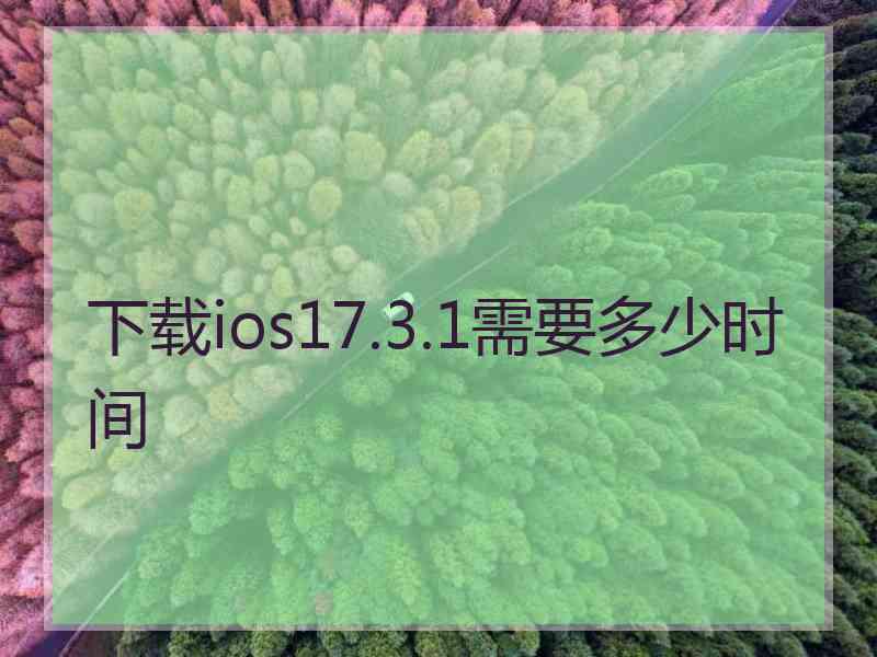 下载ios17.3.1需要多少时间