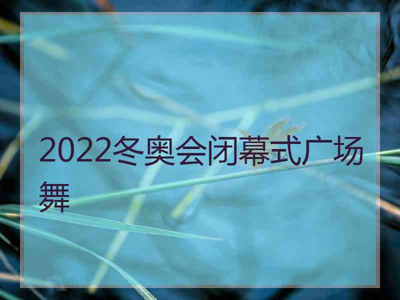 2022冬奥会闭幕式广场舞