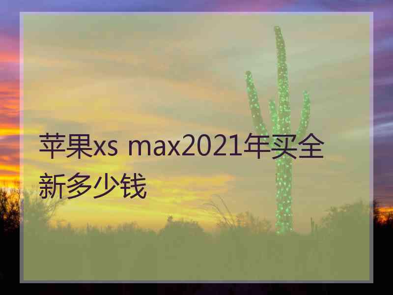 苹果xs max2021年买全新多少钱