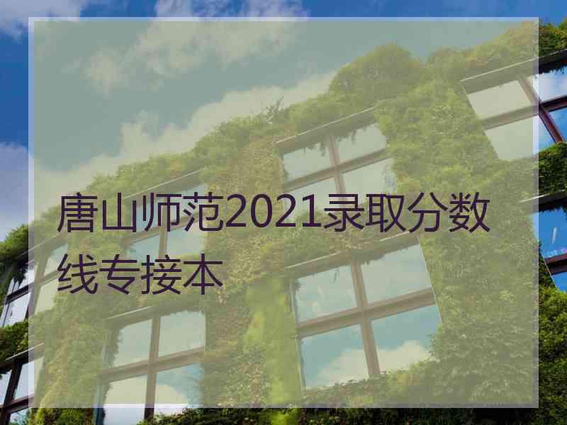 唐山师范2021录取分数线专接本