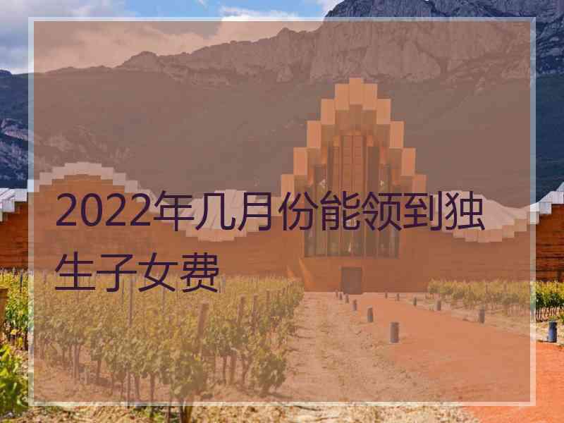 2022年几月份能领到独生子女费