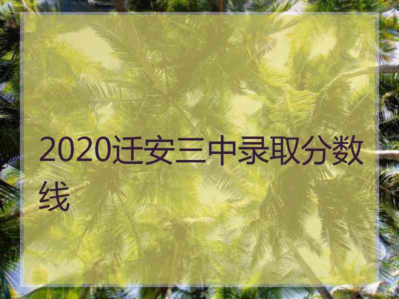 2020迁安三中录取分数线