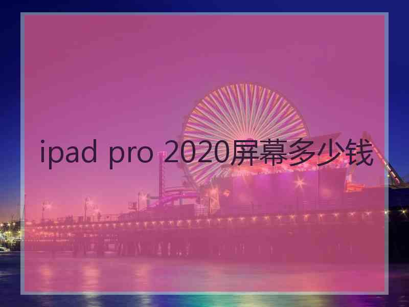 ipad pro 2020屏幕多少钱