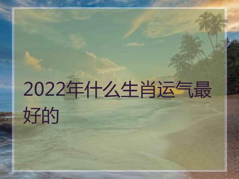 2022年什么生肖运气最好的