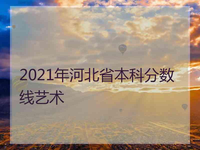 2021年河北省本科分数线艺术