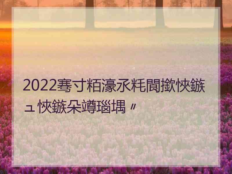 2022骞寸粨濠氶粍閬撳悏鏃ュ悏鏃朵竴瑙堣〃