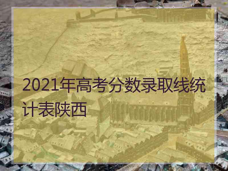 2021年高考分数录取线统计表陕西