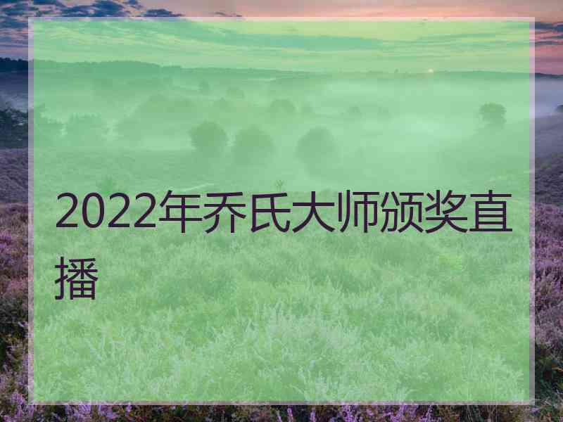 2022年乔氏大师颁奖直播