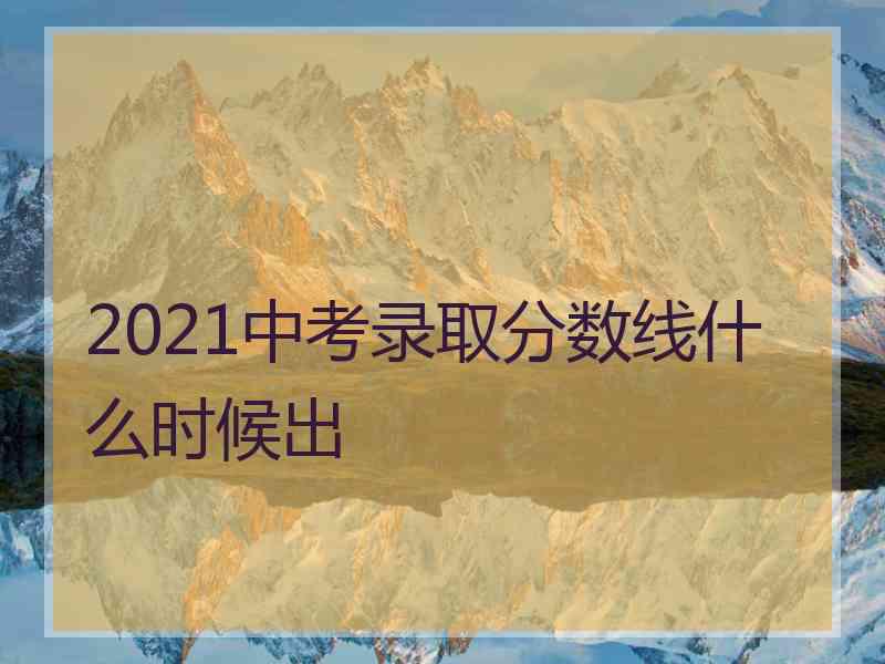 2021中考录取分数线什么时候出