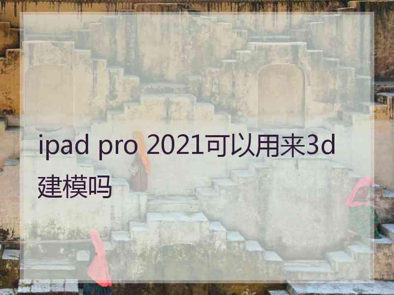 ipad pro 2021可以用来3d建模吗