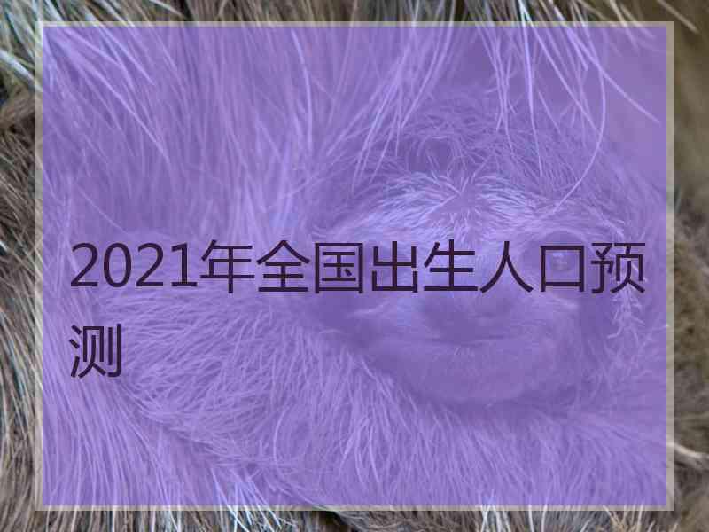 2021年全国出生人口预测