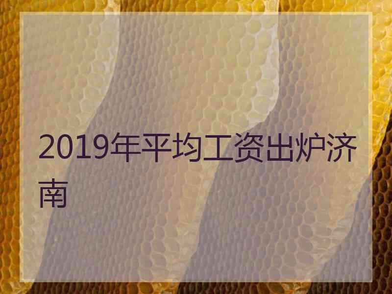 2019年平均工资出炉济南