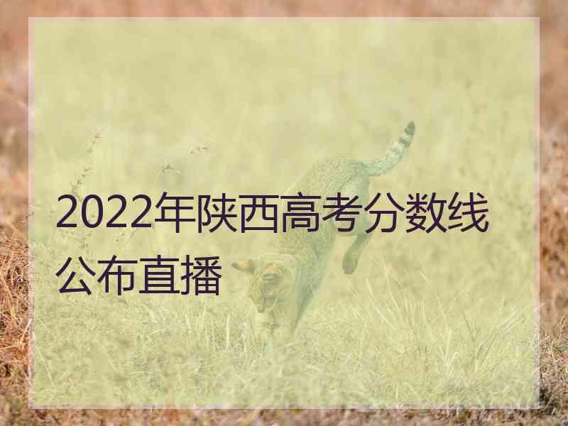 2022年陕西高考分数线公布直播