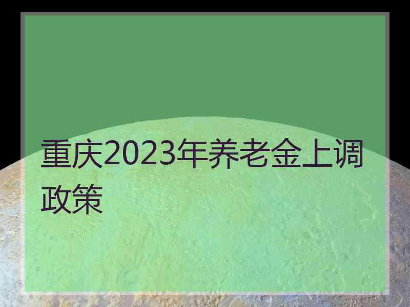 重庆2023年养老金上调政策