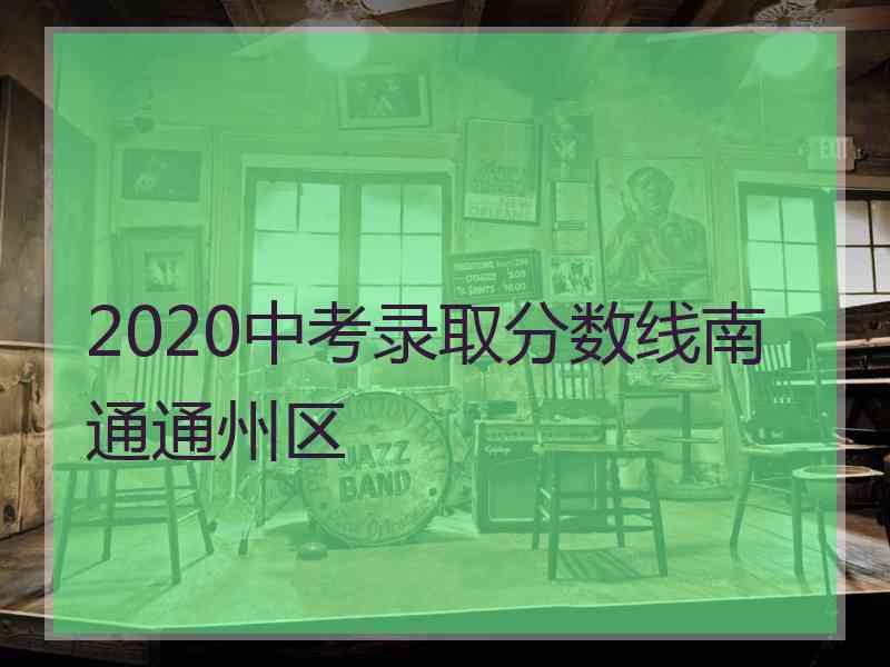 2020中考录取分数线南通通州区