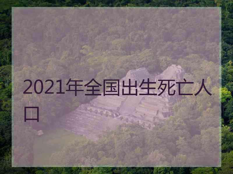 2021年全国出生死亡人口