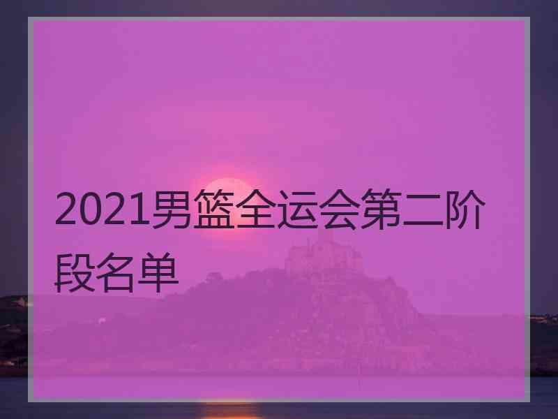 2021男篮全运会第二阶段名单