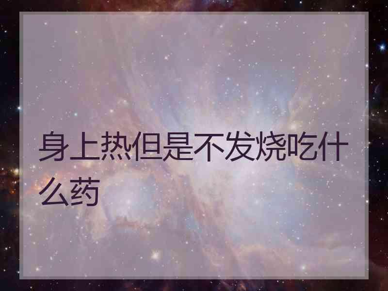 身上热但是不发烧吃什么药