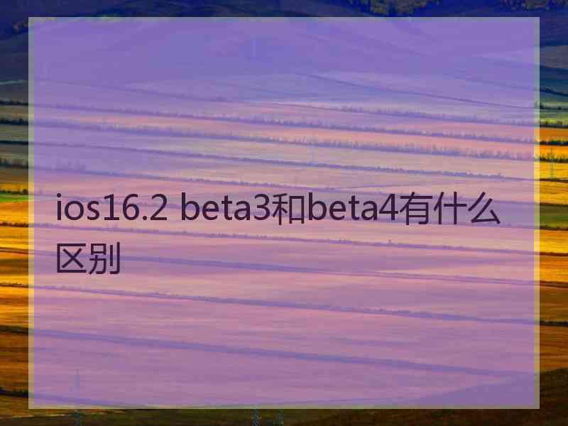 ios16.2 beta3和beta4有什么区别