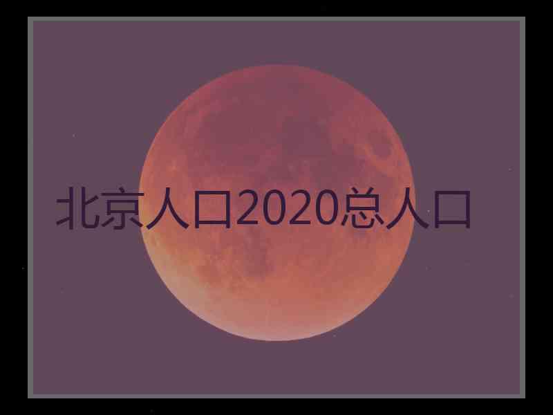 北京人口2020总人口