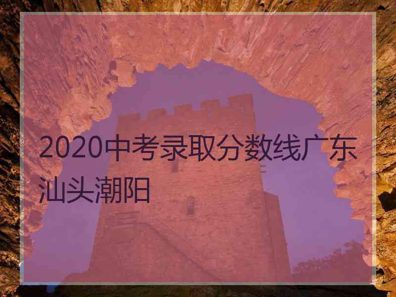 2020中考录取分数线广东汕头潮阳