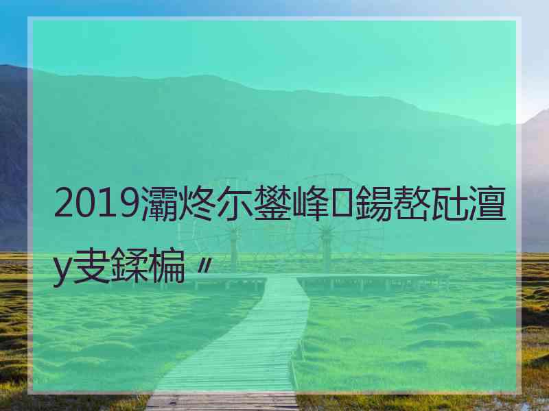 2019灞炵尓鐢峰鍚嶅瓧澶у叏鍒楄〃