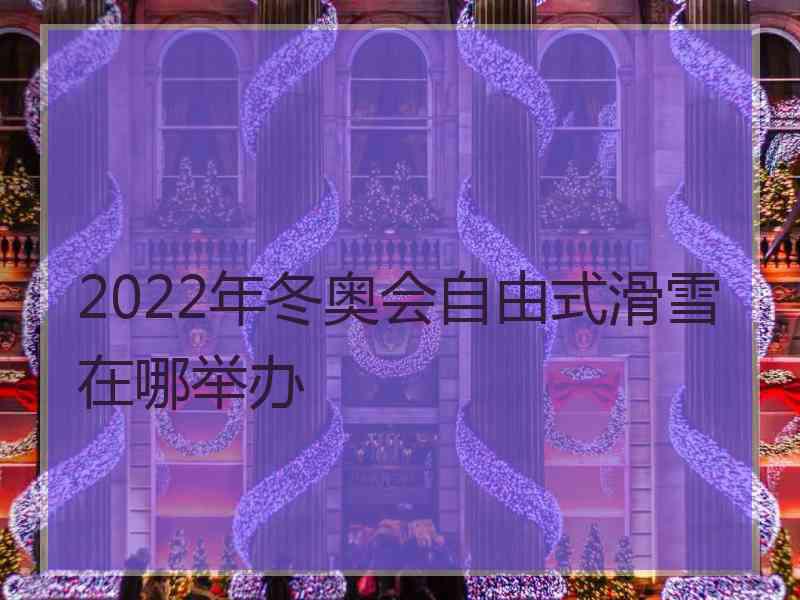 2022年冬奥会自由式滑雪在哪举办