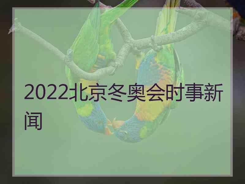 2022北京冬奥会时事新闻