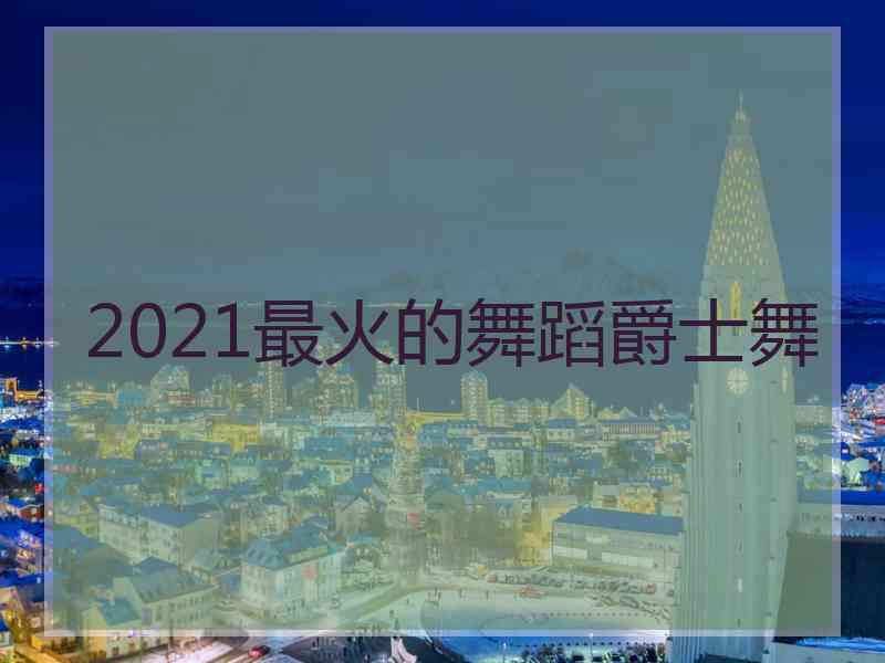 2021最火的舞蹈爵士舞